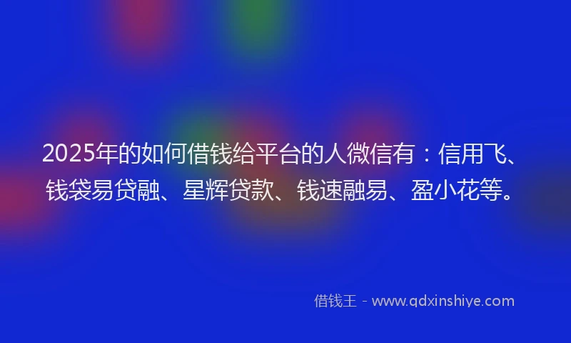 2025年的如何借钱给平台的人微信有：信用飞、钱袋易贷融、星辉贷款、钱速融易、盈小花等。