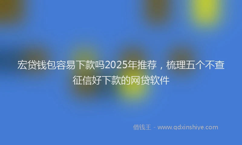 宏贷钱包容易下款吗2025年推荐，梳理五个不查征信好下款的网贷软件