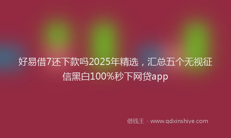 好易借7还下款吗2025年精选，汇总五个无视征信黑白100%秒下网贷app