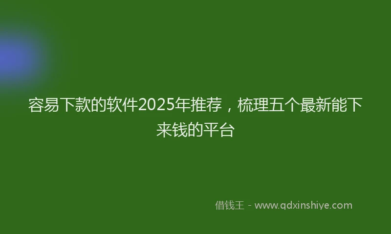 容易下款的软件2025年推荐，梳理五个最新能下来钱的平台