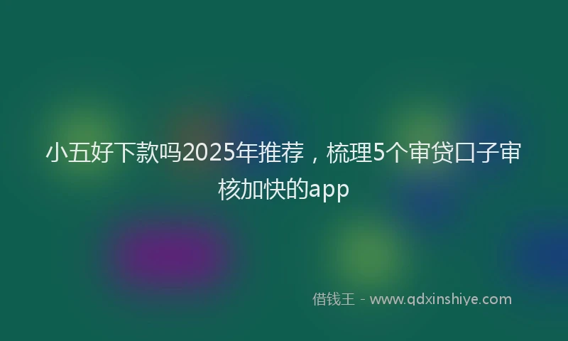 小五好下款吗2025年推荐，梳理5个审贷口子审核加快的app