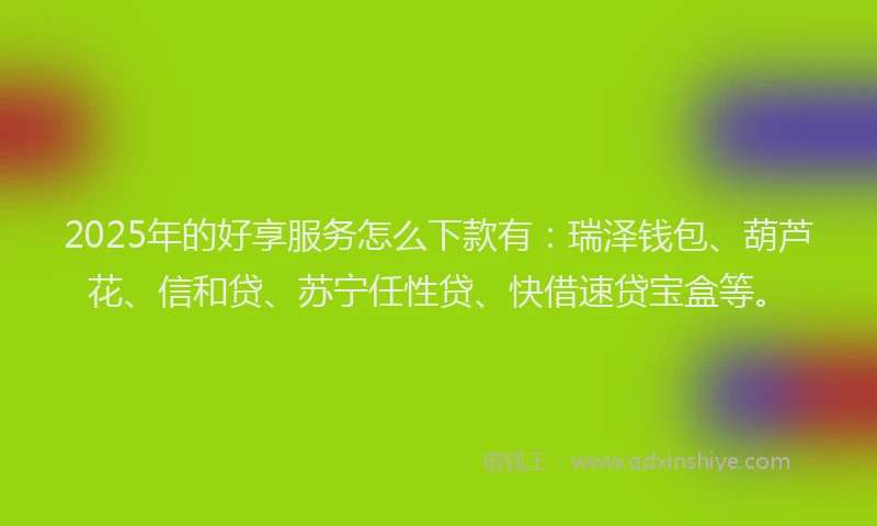 2025年的好享服务怎么下款有：瑞泽钱包、葫芦花、信和贷、苏宁任性贷、快借速贷宝盒等。