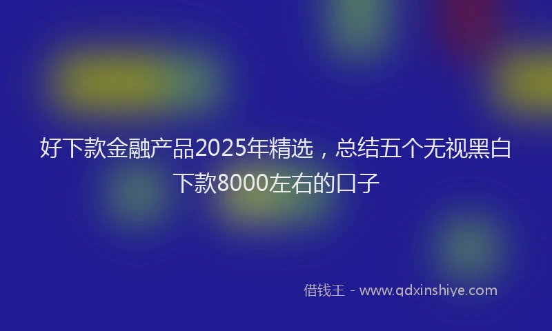 好下款金融产品2025年精选，总结五个无视黑白下款8000左右的口子