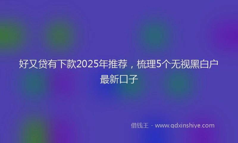 好又贷有下款2025年推荐，梳理5个无视黑白户最新口子