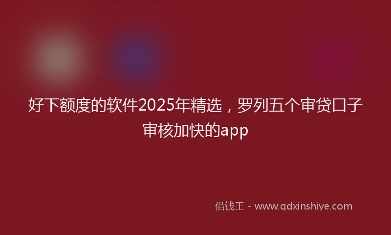 好下额度的软件2025年精选，罗列五个审贷口子审核加快的app