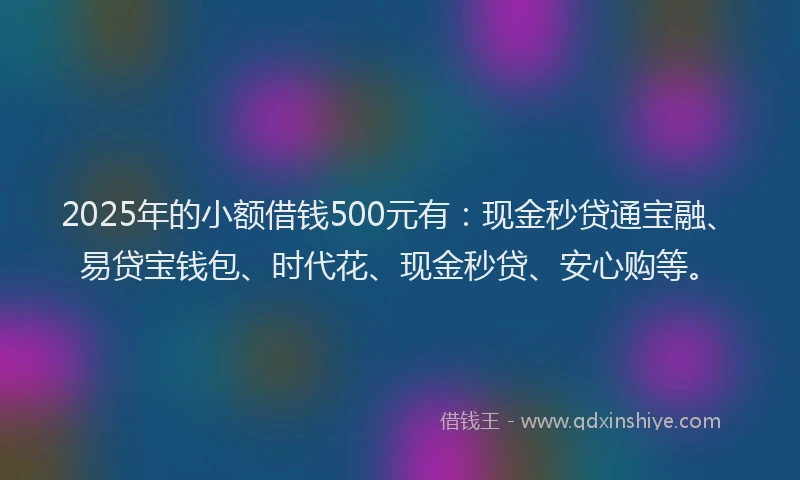 2025年的小额借钱500元有:现金秒贷通宝融、易贷宝钱包、时代花、现金秒贷、安心购等。