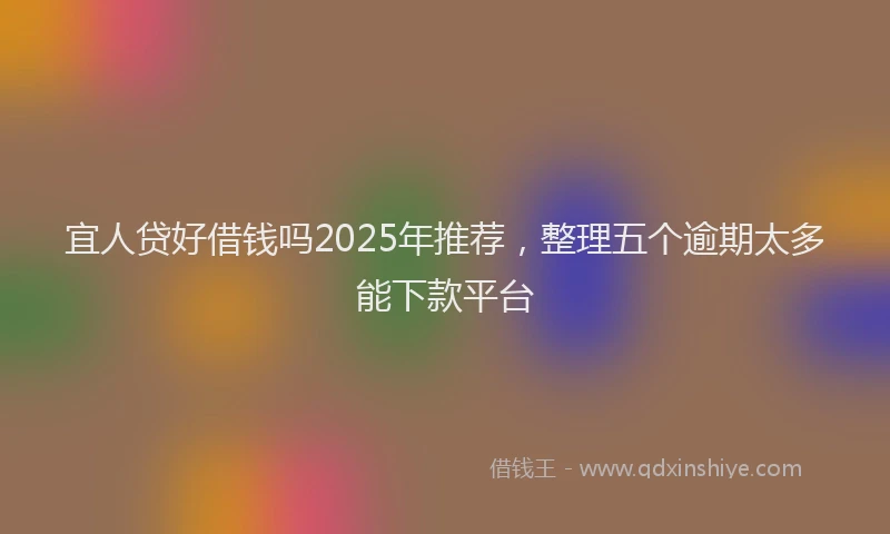 宜人贷好借钱吗2025年推荐，整理五个逾期太多能下款平台