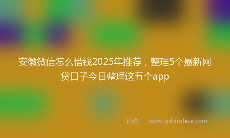 安徽微信怎么借钱2025年推荐，整理5个最新网贷口子今日整理这五个app