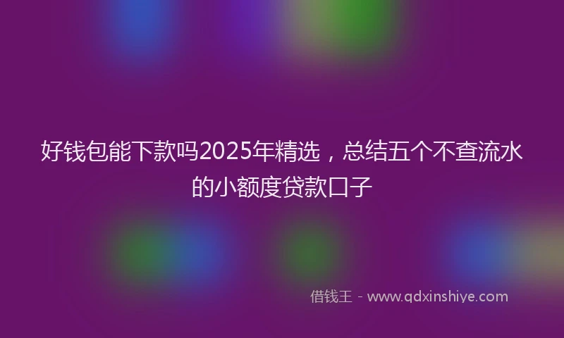 好钱包能下款吗2025年精选，总结五个不查流水的小额度贷款口子