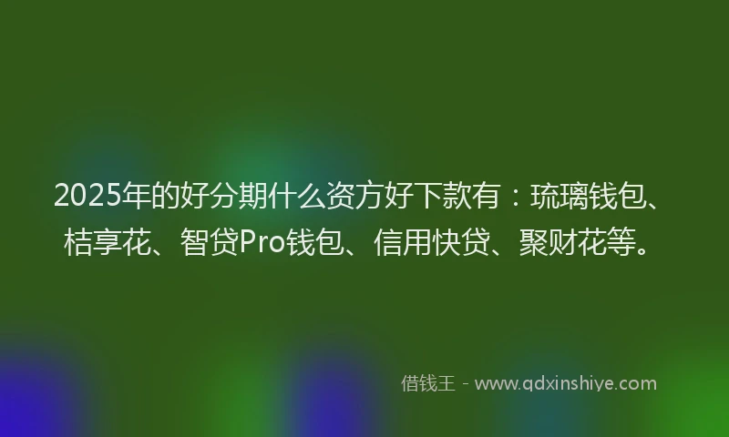2025年的好分期什么资方好下款有：琉璃钱包、桔享花、智贷Pro钱包、信用快贷、聚财花等。