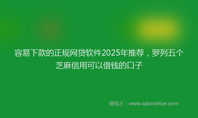 容易下款的正规网贷软件2025年推荐，罗列五个芝麻信用可以借钱的口子