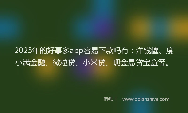 2025年的好事多app容易下款吗有：洋钱罐、度小满金融、微粒贷、小米贷、现金易贷宝盒等。