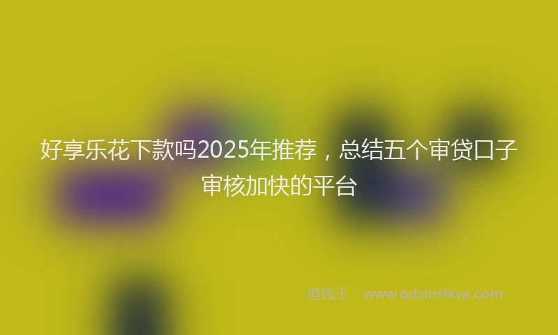 好享乐花下款吗2025年推荐,总结五个审贷口子审核加快的平台