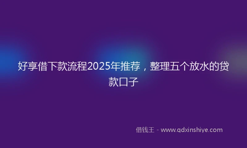 好享借下款流程2025年推荐，整理五个放水的贷款口子