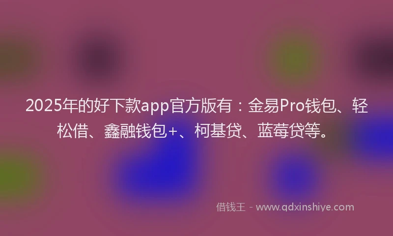 2025年的好下款app官方版有：金易Pro钱包、轻松借、鑫融钱包+、柯基贷、蓝莓贷等。