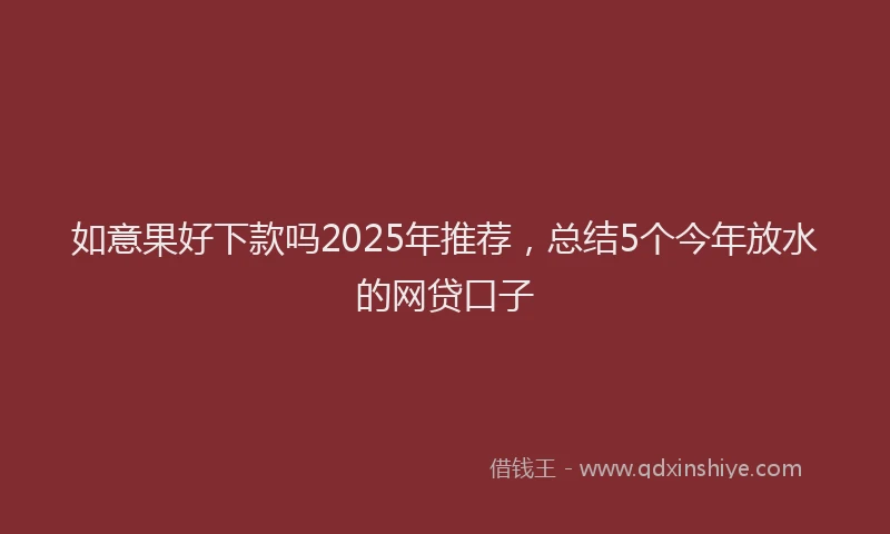 如意果好下款吗2025年推荐，总结5个今年放水的网贷口子