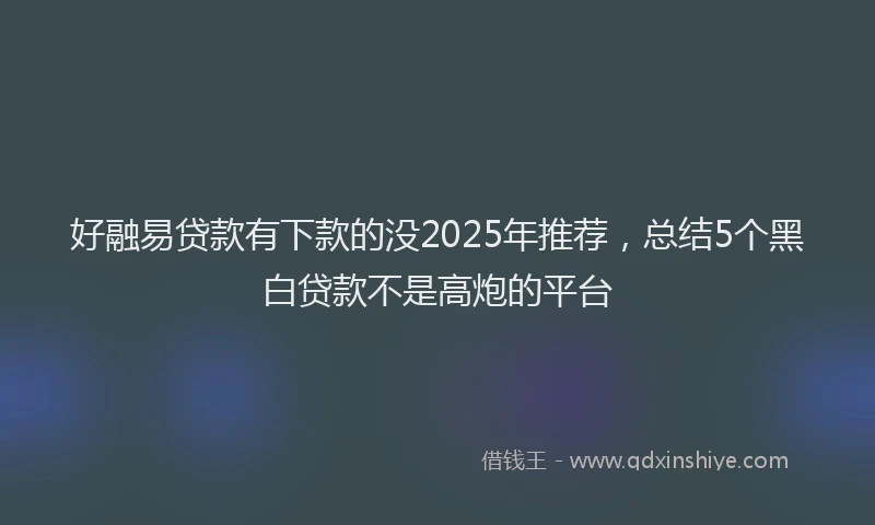 好融易贷款有下款的没2025年推荐，总结5个黑白贷款不是高炮的平台
