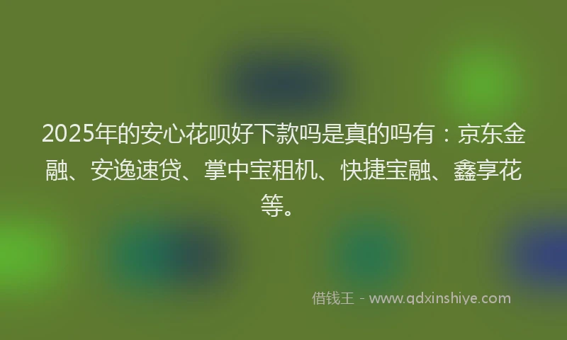 2025年的安心花呗好下款吗是真的吗有：京东金融、安逸速贷、掌中宝租机、快捷宝融、鑫享花等。