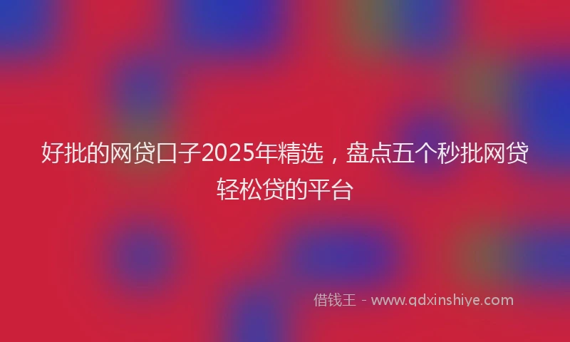 好批的网贷口子2025年精选，盘点五个秒批网贷轻松贷的平台