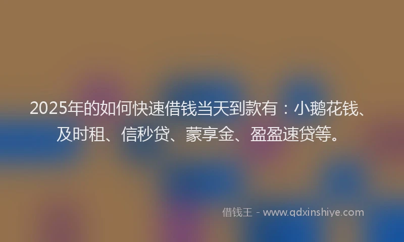 2025年的如何快速借钱当天到款有：小鹅花钱、及时租、信秒贷、蒙享金、盈盈速贷等。
