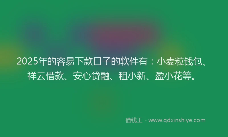 2025年的容易下款口子的软件有：小麦粒钱包、祥云借款、安心贷融、租小新、盈小花等。