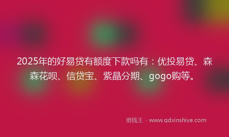 2025年的好易贷有额度下款吗有：优投易贷、森森花呗、信贷宝、紫晶分期、gogo购等。