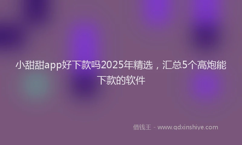 小甜甜app好下款吗2025年精选，汇总5个高炮能下款的软件