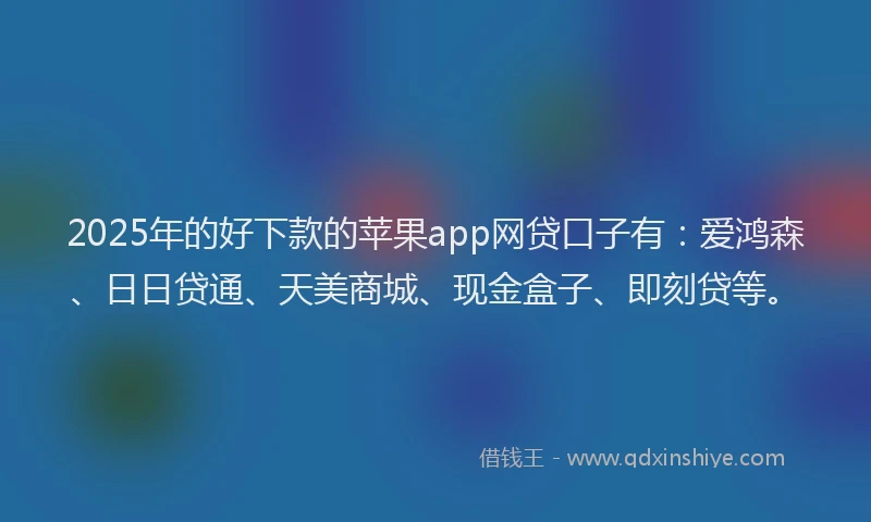 2025年的好下款的苹果app网贷口子有：爱鸿森、日日贷通、天美商城、现金盒子、即刻贷等。