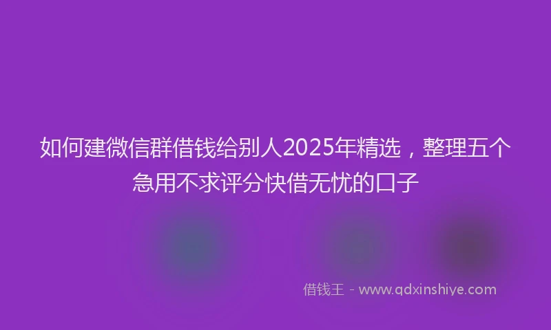 如何建微信群借钱给别人2025年精选，整理五个急用不求评分快借无忧的口子