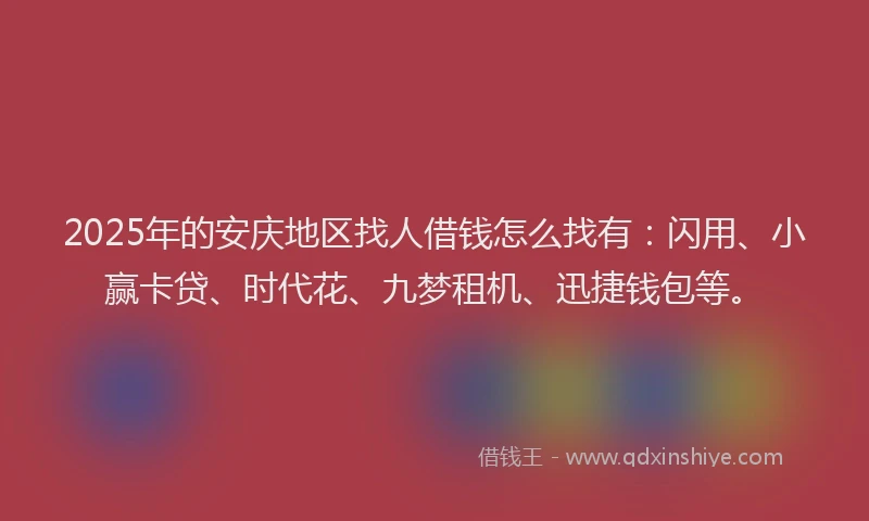 2025年的安庆地区找人借钱怎么找有：闪用、小赢卡贷、时代花、九梦租机、迅捷钱包等。