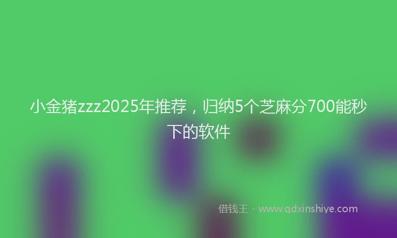 小金猪zzz2025年推荐，归纳5个芝麻分700能秒下的软件