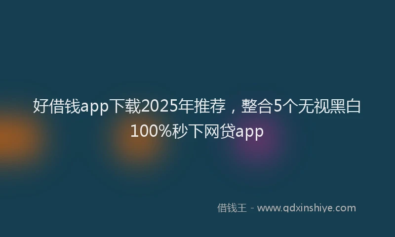 好借钱app下载2025年推荐，整合5个无视黑白100%秒下网贷app