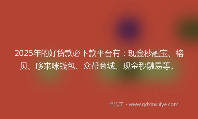 2025年的好贷款必下款平台有：现金秒融宝、榕贝、哆来咪钱包、众帮商城、现金秒融易等。