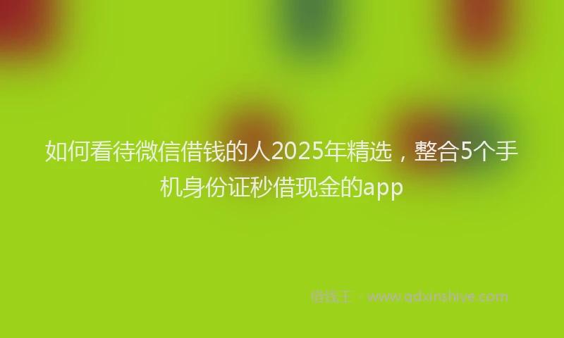 如何看待微信借钱的人2025年精选，整合5个手机身份证秒借现金的app