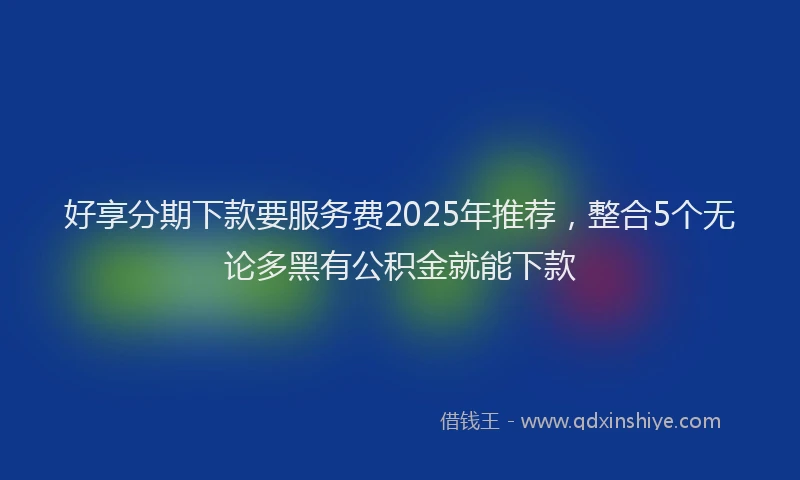 好享分期下款要服务费2025年推荐，整合5个无论多黑有公积金就能下款