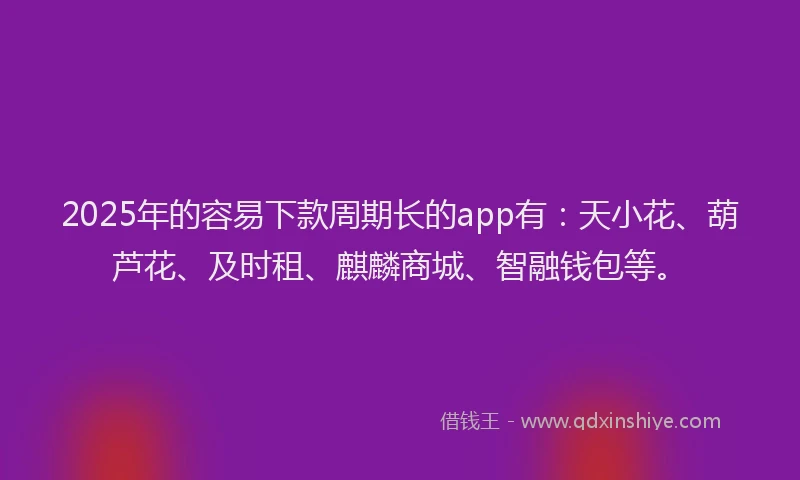 2025年的容易下款周期长的app有：天小花、葫芦花、及时租、麒麟商城、智融钱包等。