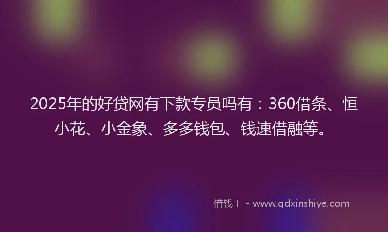 2025年的好贷网有下款专员吗有：360借条、恒小花、小金象、多多钱包、钱速借融等。