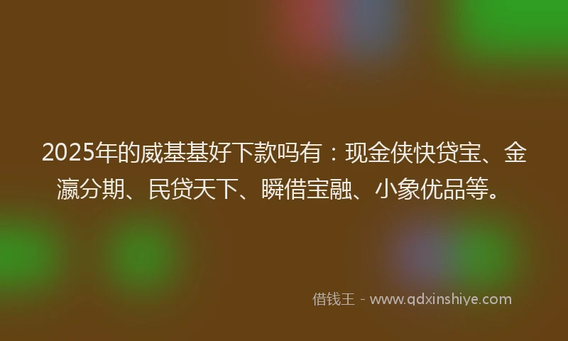 2025年的威基基好下款吗有：现金侠快贷宝、金瀛分期、民贷天下、瞬借宝融、小象优品等。
