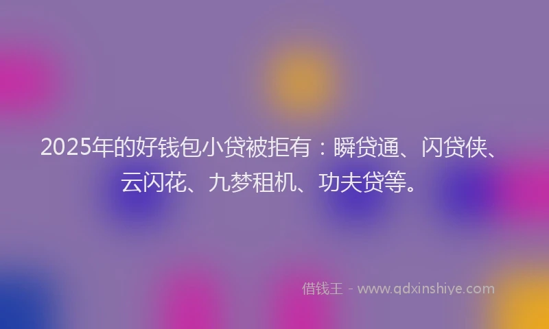 2025年的好钱包小贷被拒有：瞬贷通、闪贷侠、云闪花、九梦租机、功夫贷等。