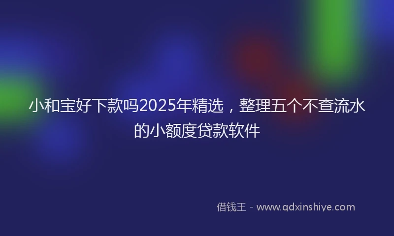 小和宝好下款吗2025年精选，整理五个不查流水的小额度贷款软件