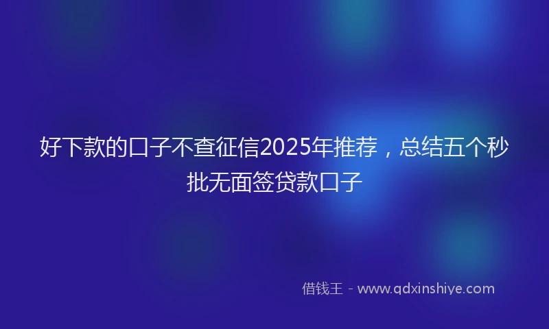 好下款的口子不查征信2025年推荐，总结五个秒批无面签贷款口子