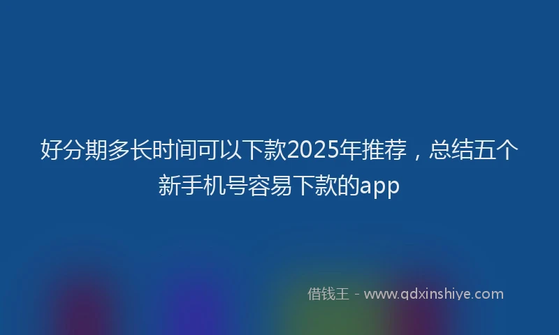 好分期多长时间可以下款2025年推荐，总结五个新手机号容易下款的app