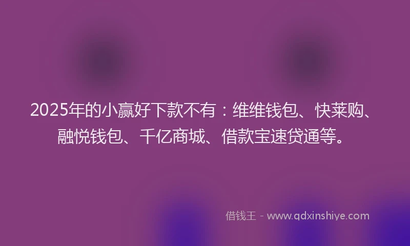 2025年的小赢好下款不有：维维钱包、快莱购、融悦钱包、千亿商城、借款宝速贷通等。