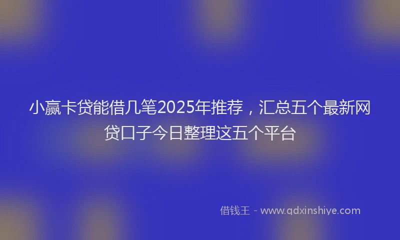 小赢卡贷能借几笔2025年推荐，汇总五个最新网贷口子今日整理这五个平台