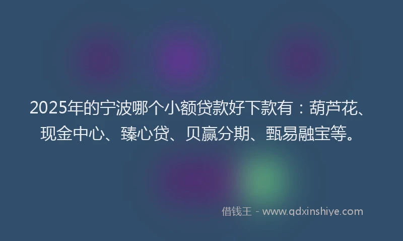 2025年的宁波哪个小额贷款好下款有：葫芦花、现金中心、臻心贷、贝赢分期、甄易融宝等。