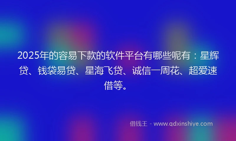 2025年的容易下款的软件平台有哪些呢有：星辉贷、钱袋易贷、星海飞贷、诚信一周花、超爱速借等。