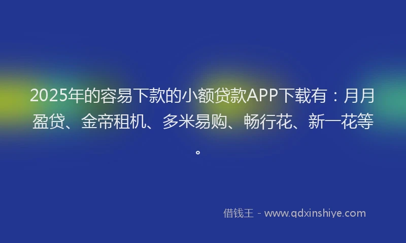 2025年的容易下款的小额贷款APP下载有：月月盈贷、金帝租机、多米易购、畅行花、新一花等。