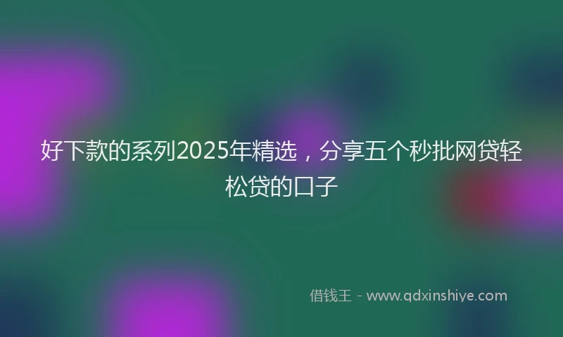 好下款的系列2025年精选，分享五个秒批网贷轻松贷的口子