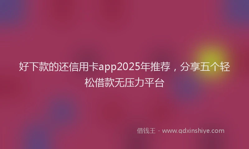 好下款的还信用卡app2025年推荐，分享五个轻松借款无压力平台