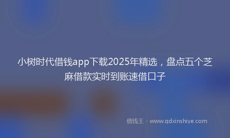 小树时代借钱app下载2025年精选，盘点五个芝麻借款实时到账速借口子